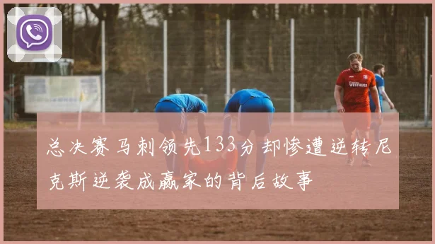 总决赛马刺领先133分却惨遭逆转尼克斯逆袭成赢家的背后故事