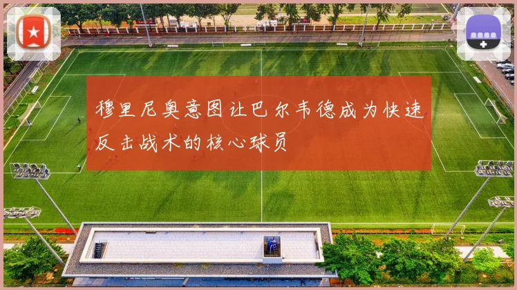 穆里尼奥意图让巴尔韦德成为快速反击战术的核心球员
