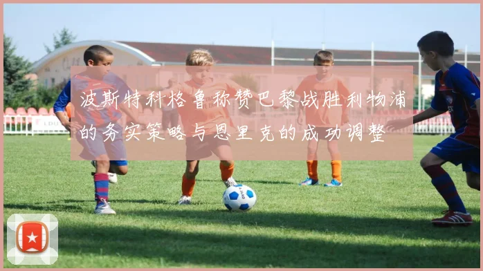 波斯特科格鲁称赞巴黎战胜利物浦的务实策略与恩里克的成功调整