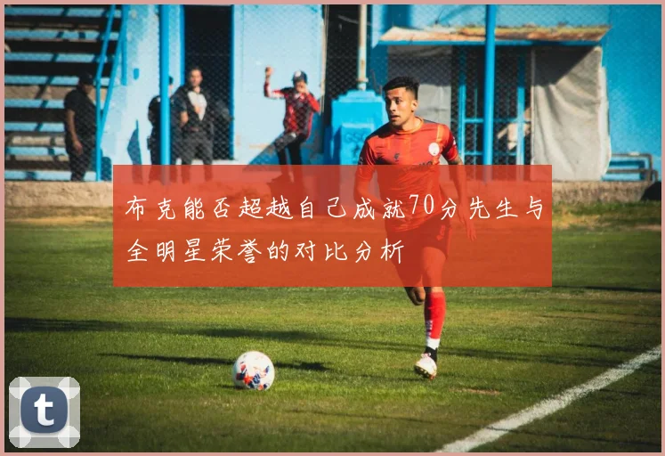 布克能否超越自己成就70分先生与全明星荣誉的对比分析