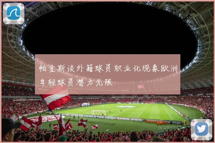 帕金斯谈外籍球员职业化现象欧洲年轻球员潜力无限