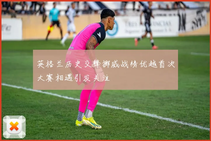 英格兰历史交锋挪威战绩优越首次大赛相遇引发关注