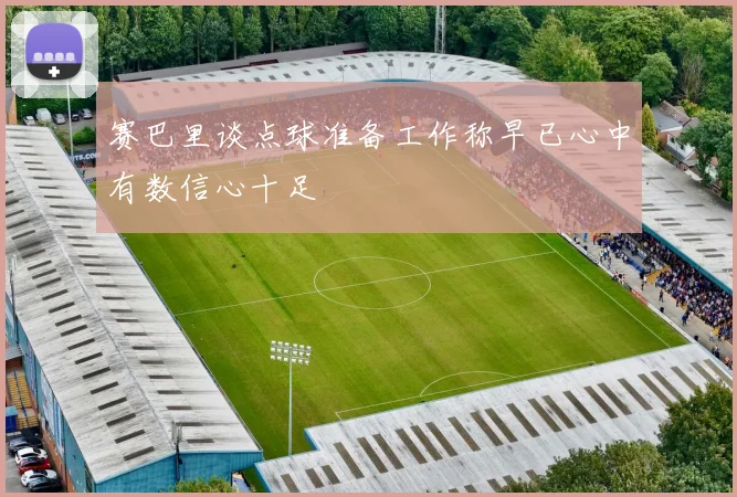 赛巴里谈点球准备工作称早已心中有数信心十足
