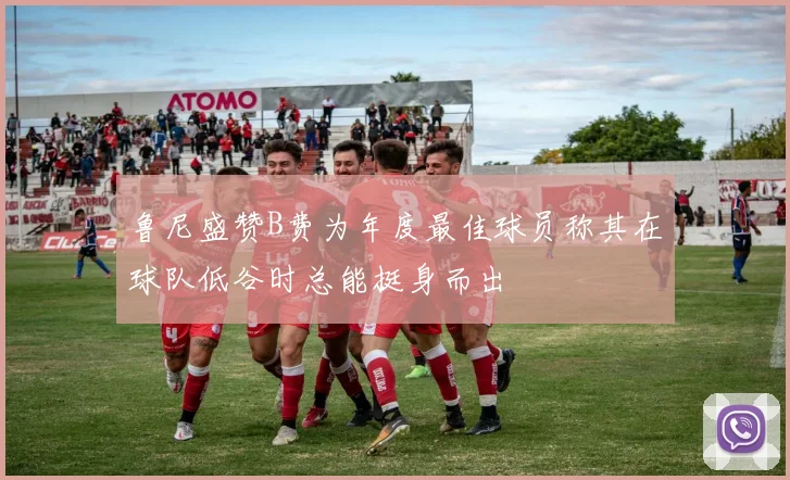 鲁尼盛赞B费为年度最佳球员称其在球队低谷时总能挺身而出