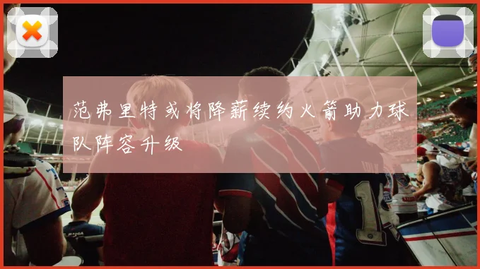 范弗里特或将降薪续约火箭助力球队阵容升级