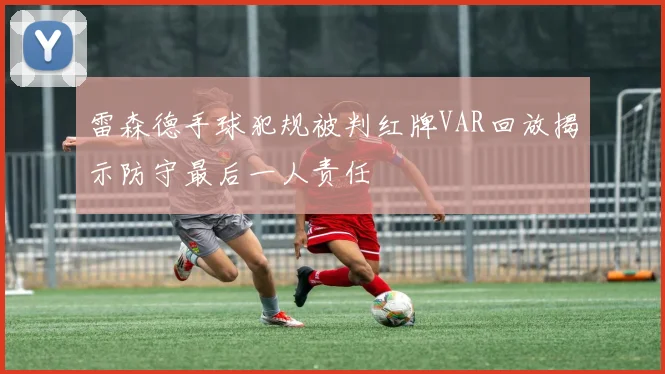 雷森德手球犯规被判红牌VAR回放揭示防守最后一人责任