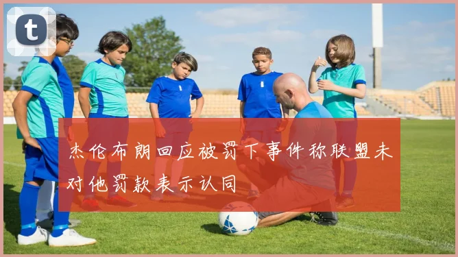杰伦布朗回应被罚下事件称联盟未对他罚款表示认同