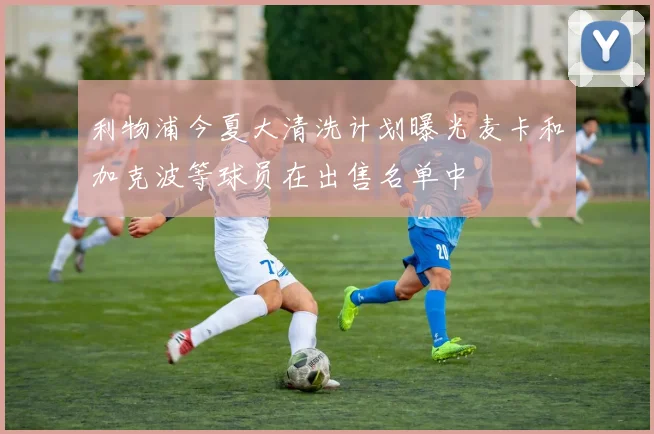 利物浦今夏大清洗计划曝光麦卡和加克波等球员在出售名单中