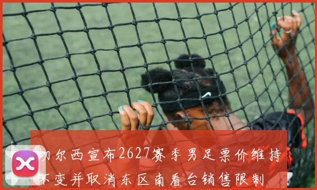 切尔西宣布2627赛季男足票价维持不变并取消东区南看台销售限制