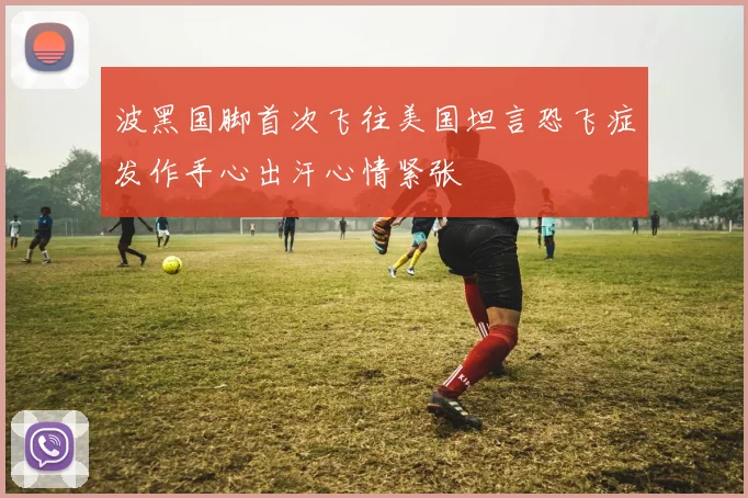 波黑国脚首次飞往美国坦言恐飞症发作手心出汗心情紧张