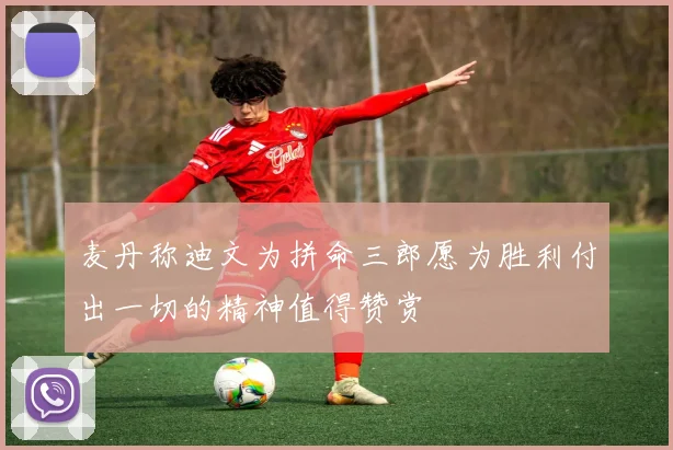 麦丹称迪文为拼命三郎愿为胜利付出一切的精神值得赞赏