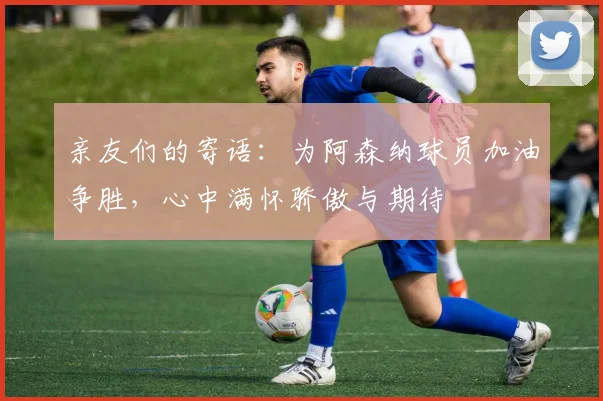 亲友们的寄语：为阿森纳球员加油争胜，心中满怀骄傲与期待