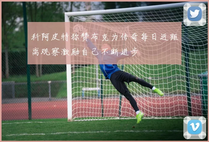 科阿皮特称赞布克为传奇每日近距离观察激励自己不断进步