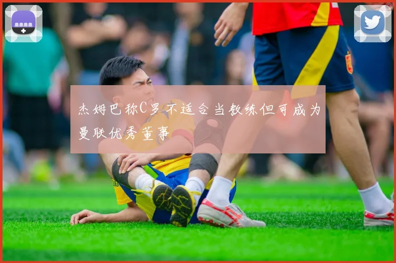 杰姆巴称C罗不适合当教练但可成为曼联优秀董事
