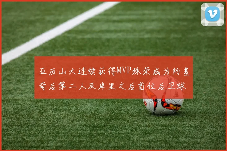 亚历山大连续获得MVP殊荣成为约基奇后第二人及库里之后首位后卫球员
