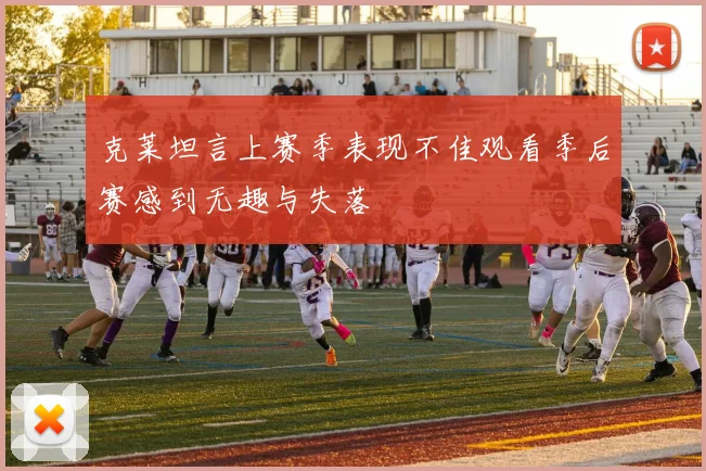克莱坦言上赛季表现不佳观看季后赛感到无趣与失落