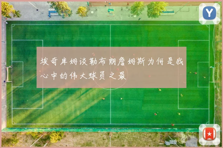 埃奇库姆谈勒布朗詹姆斯为何是我心中的伟大球员之最