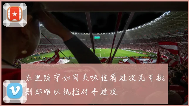 东里防守如同美味佳肴进攻无可挑剔却难以抵挡对手进攻