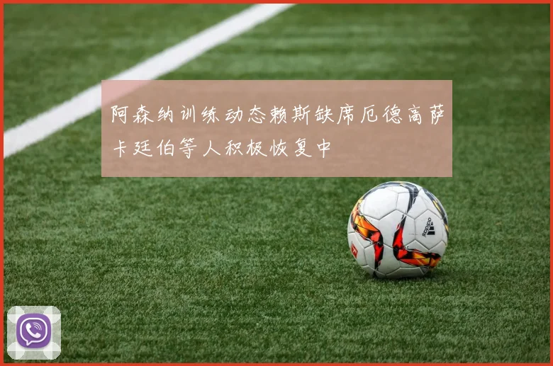 阿森纳训练动态赖斯缺席厄德高萨卡廷伯等人积极恢复中
