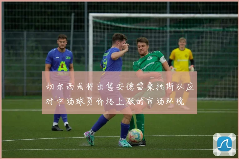 切尔西或将出售安德雷桑托斯以应对中场球员价格上涨的市场环境
