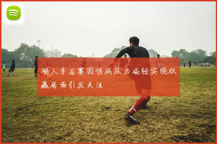 湖人季后赛因伤病压力减轻实现双赢局面引发关注