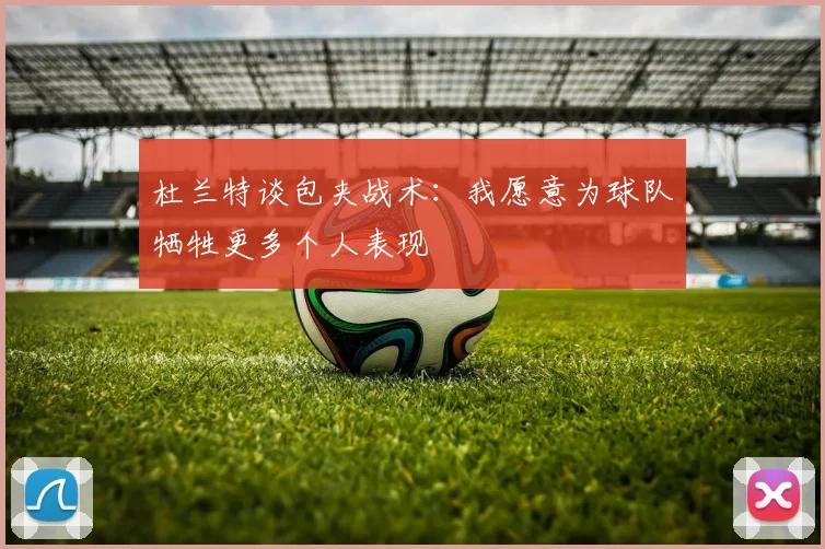 杜兰特谈包夹战术：我愿意为球队牺牲更多个人表现
