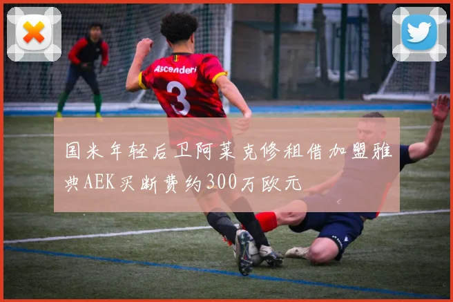 国米年轻后卫阿莱克修租借加盟雅典AEK买断费约300万欧元