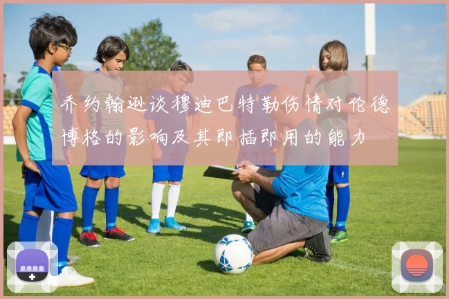 乔约翰逊谈穆迪巴特勒伤情对伦德博格的影响及其即插即用的能力